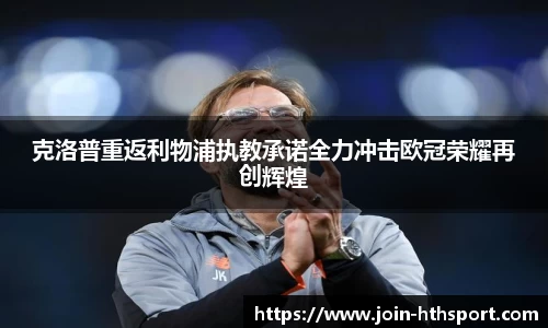 克洛普重返利物浦执教承诺全力冲击欧冠荣耀再创辉煌