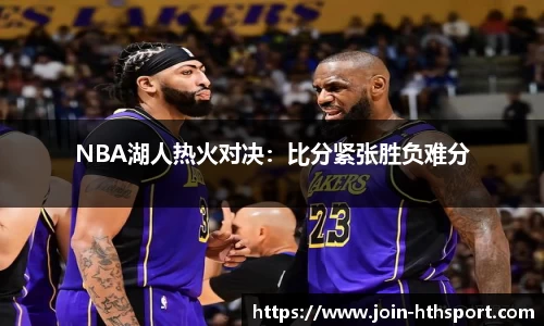 NBA湖人热火对决：比分紧张胜负难分
